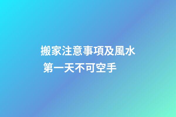 搬家注意事項及風水 第一天不可空手